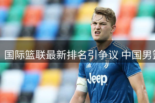 国际篮联最新排名引争议 中国男篮跌至第七需奋起