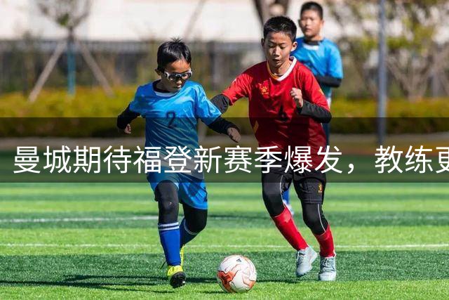 曼城期待福登新赛季爆发，教练更替或成转机