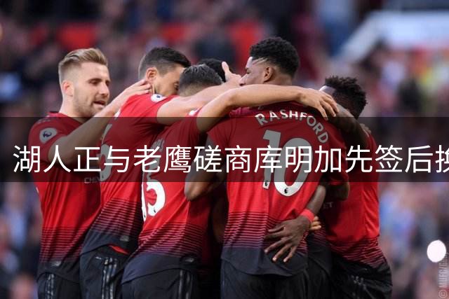 湖人正与老鹰磋商库明加先签后换 哈迪和克内克特大概率成筹码