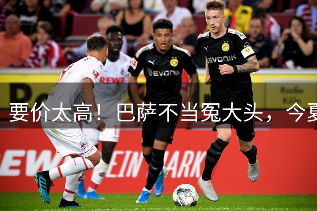 要价太高！巴萨不当冤大头，今夏接连错过两大超级神锋，前场告急