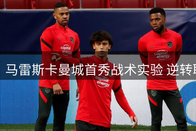 马雷斯卡曼城首秀战术实验 逆转取胜暴露中场隐忧