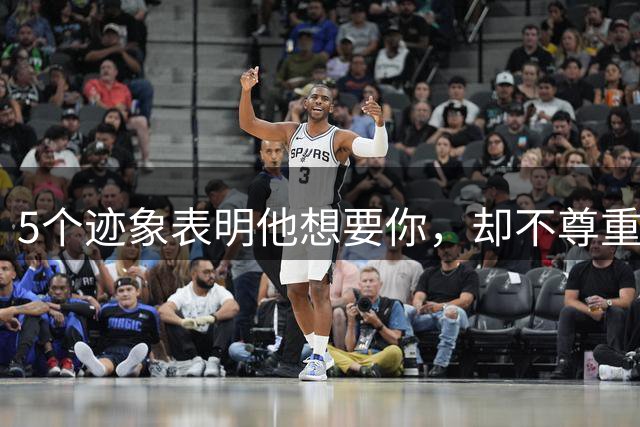 5个迹象表明他想要你，却不尊重你：欲望与尊重的危险距离